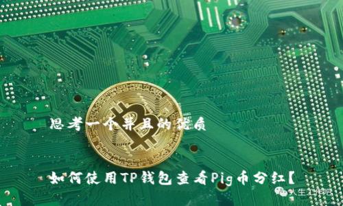思考一个并且的优质

  
如何使用TP钱包查看Pig币分红？