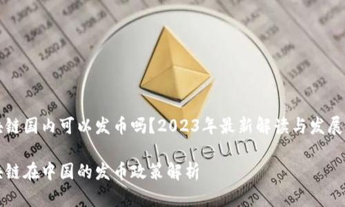 区块链国内可以发币吗？2023年最新解读与发展动向

区块链在中国的发币政策解析