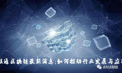 联通区块链最新消息：如何推动行业发展与应用