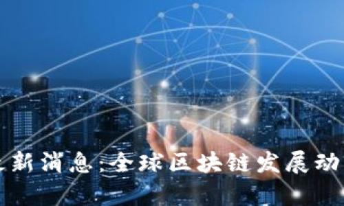 外国区块链最新消息：全球区块链发展动态与趋势分析