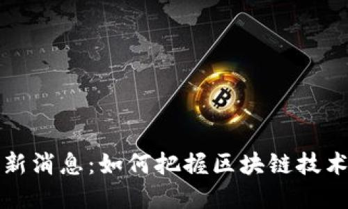 壹叔区块链最新消息：如何把握区块链技术的趋势与发展