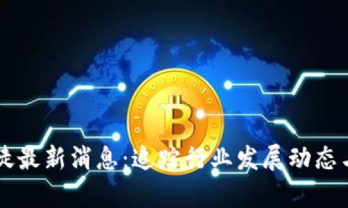 区块链信徒最新消息：追踪行业发展动态与趋势分析