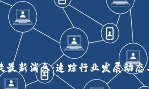 区块链信徒最新消息：追踪行业发展动态与趋势分析