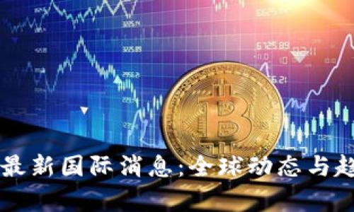 区块链最新国际消息：全球动态与趋势解析