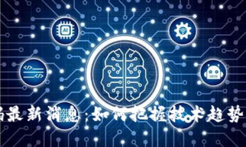 区块链代码最新消息：如何把握技术趋势与市场动向