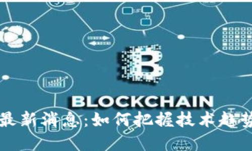区块链代码最新消息：如何把握技术趋势与市场动向