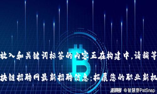 待放入和关键词标签的内容正在构建中，请稍等。

区块链招聘网最新招聘信息：拓展您的职业新机会