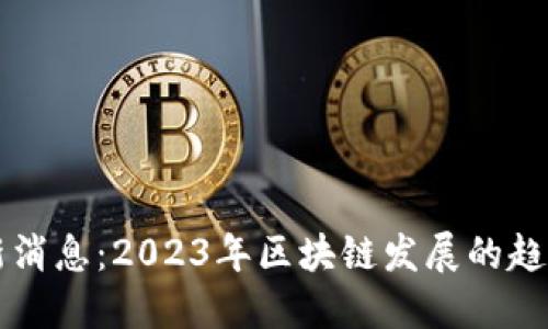 币圈最新消息：2023年区块链发展的趋势与机遇