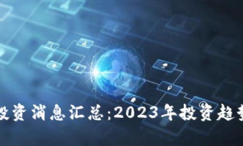 最新区块链投资消息汇总：2023年投资趋势与机会分析