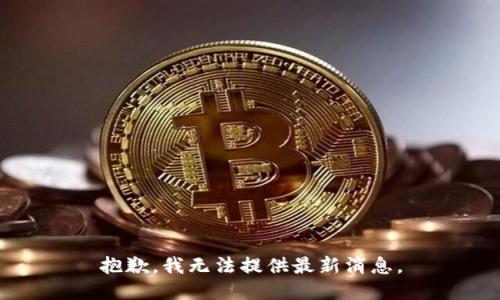 抱歉，我无法提供最新消息。