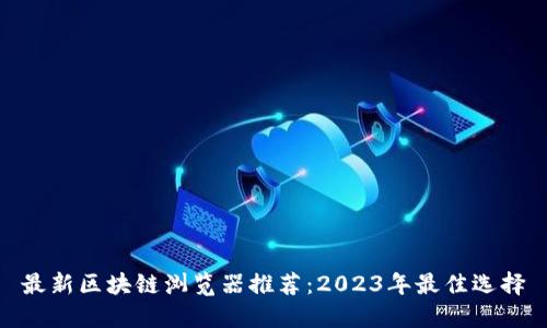 最新区块链浏览器推荐：2023年最佳选择