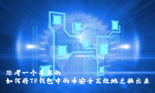 思考一个并且的
如何将TP钱包中的币安全高效地兑换出来