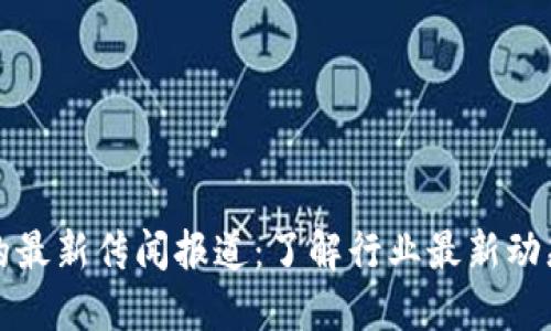 区块链的最新传闻报道：了解行业最新动态与趋势
