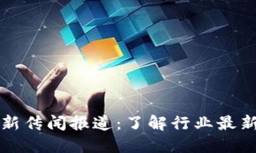 区块链的最新传闻报道：了解行业最新动态与趋势