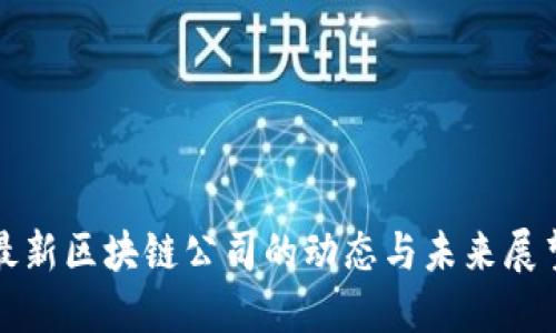 最新区块链公司的动态与未来展望