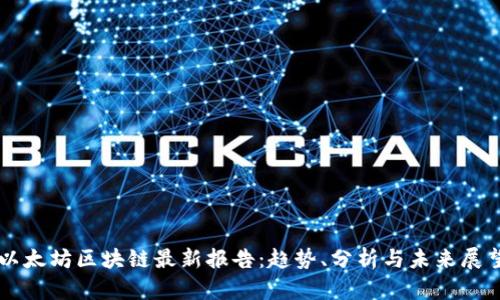 以太坊区块链最新报告：趋势、分析与未来展望