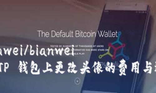 bianwei/bianwei
在 TP 钱包上更改头像的费用与选择