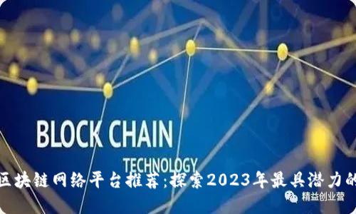 最新区块链网络平台推荐：探索2023年最具潜力的选择