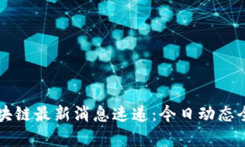 中国区块链最新消息速递：今日动态全面解析