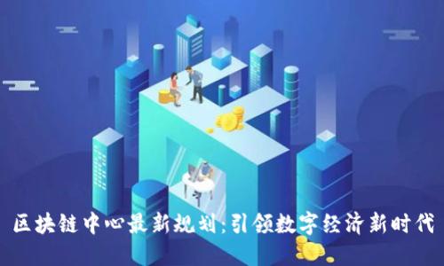 区块链中心最新规划：引领数字经济新时代
