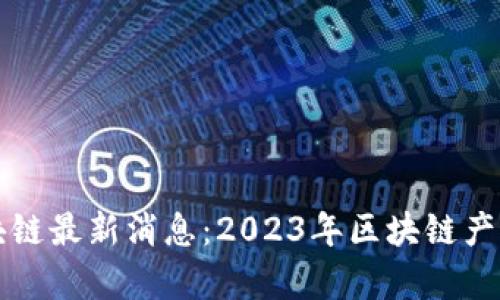 海南电视台区块链最新消息：2023年区块链产业发展全景解析