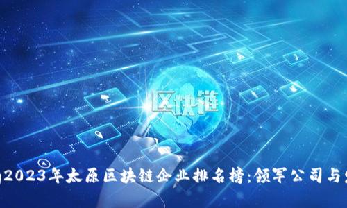 zhiqiang2023年太原区块链企业排名榜：领军公司与发展动向