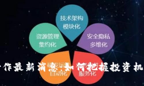 区块链炒作最新消息：如何把握投资机会与风险