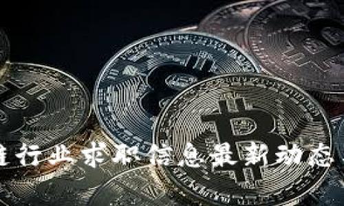 甘南区块链行业求职信息最新动态与职场分析