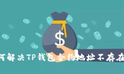币安如何解决TP钱包合约地址不存在的问题？