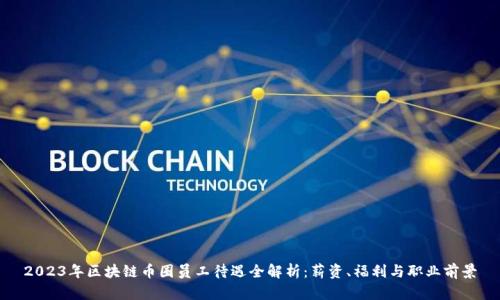 2023年区块链币圈员工待遇全解析：薪资、福利与职业前景