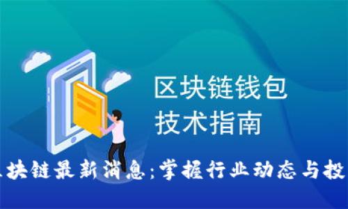 罗湖区块链最新消息：掌握行业动态与投资机会