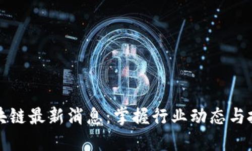 罗湖区块链最新消息：掌握行业动态与投资机会