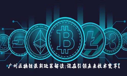 广州区块链最新政策解读：谁在引领未来技术变革？