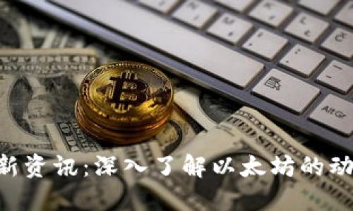ETH区块链最新资讯：深入了解以太坊的动态与未来趋势