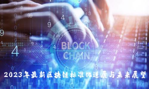 2023年最新区块链标准化进展与未来展望