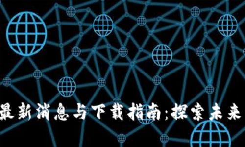 区块链3.0最新消息与下载指南：探索未来科技的前沿