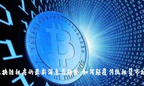 区块链租房的最新消息与趋势：如何颠覆传统租赁市场？