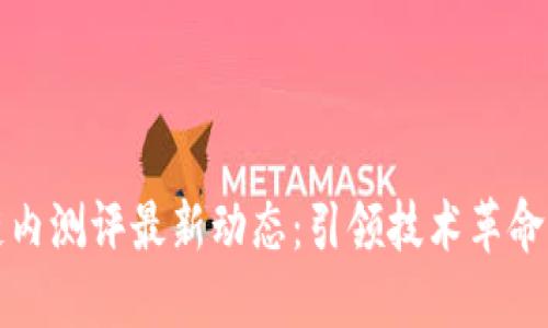区块链内测评最新动态：引领技术革命的先锋