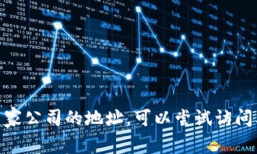 抱歉，我无法提供具体公司的地址信息。如果你需要获取某家公司的地址，可以尝试访问其官方网站或联系他们的客户服务。你有什么其他问题吗？