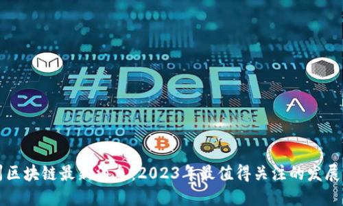 崇州区块链最新消息：2023年最值得关注的发展动态