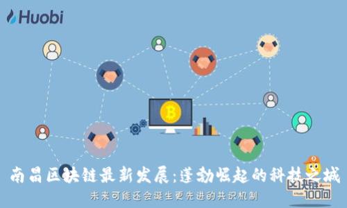 南昌区块链最新发展：蓬勃崛起的科技之城