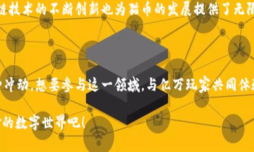   区块链猫币：从数字猫咪到投资新星的旅程 / 

 guanjianci 区块链, 猫币, 数字货币, 加密货币 /guanjianci 

引言：数字货币的奇幻之旅

在近几年的投资浪潮中，区块链技术和加密货币成为了热议的话题，而且其中许多新兴币种的出现使得这一领域愈加丰富多姿。作为一个具体而又独特的代表，“猫币”（CryptoKitties）无疑是这一现象的缩影。那么，什么是区块链猫币，它是如何从一款游戏演变为一种投资工具的呢？让我们一起揭开它神秘的面纱。

区块链猫币的起源

猫币最初是在2017年推出的一款基于以太坊区块链的数字宠物养成游戏。游戏的核心在于收集和养育虚拟猫咪，每只猫都有独一无二的基因。用户可以通过购买、出售和繁殖自己的猫咪来获取收益。你是否也有过这样的体验，沉迷于某款游戏，无法自拔？显然，CryptoKitties不仅仅是一款游戏，它掀起了一股关于数字资产的热潮，吸引了大量的投资者和玩家。

如何购买和交易猫币

购买猫币实际上非常简单，用户只需下载相应的数字钱包，并购买以太坊（ETH），接着便可以在CryptoKitties网站上购买喜欢的虚拟猫咪。随着时间的推移，某些稀有猫咪的价格达到了几万美元的天价！你有没有想过，为什么一些虚拟物品能够卖出如此高价？这不禁引发了我们对数字资产价值的深思。

猫币的投资价值

投资猫币是否真的有前景？作为一种独特的数字资产，其价值很大程度上取决于稀有性和用户的购买意愿。随着玩家人数的增加，需求也会随之上涨，因此稀有猫咪的价格可能会以惊人的速度上涨。与此同时，整个区块链生态系统的不断扩展也为猫币的前景提供了保障。这一切看似理所当然，但你是否也在心中默默地质疑：数字世界的泡沫是否已经开始？

数字文化与猫币现象

猫币不仅是一种数字货币，更是一种文化现象。随着网络文化的飞速发展，数字猫咪以其独特的形象吸引了无数玩家和投资者的关注。这些虚拟猫咪在社交网络上拥有相当高的人气，而这种人气也进一步推动了其市场价值。你可能在想，这种趋势是否只是昙花一现呢？在文化日益融合的今天，区块链猫币的独特之处恰恰在于它成功唤起了人们对数字宠物的热爱。

未来展望：猫币的发展潜力

对于未来，猫币的发展潜力依旧值得关注。随着越来越多的传统投资者以及年轻玩家进入这一市场，我们无法预测这一现象将发展到什么程度。与此同时，区块链技术的不断创新也为猫币的发展提供了无限可能。是否可以想象在不久的将来，我们的猫咪能够与现实中的物品产生更深层次的联系？

总结：拥抱数字未来

总的来说，区块链猫币这一现象不仅彰显了数字货币和区块链技术的广泛应用，更引发了我们对数字身份、价值和投资方式的深刻探讨。你是否也感受到了一种冲动，想要参与这一领域，与亿万玩家共同体验这一数字时代的精彩呢？无论你是投资者还是观众，未来的数字世界都将是你我共同创造的精彩旅程。

这到底是简单的投机，还是一场关于数字资产新思维的革命？或许，只有在这个变化莫测的市场中走出一步，才能揭晓答案。加入我们，让我们一起看看这个奇妙的数字世界吧！