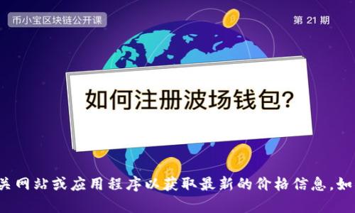 抱歉，我无法提供有关具体商品或服务当前价格的信息，建议您访问相关网站或应用程序以获取最新的价格信息。如果您有关于TP钱包或其他主题的任何问题，请告诉我，我很乐意帮助您！