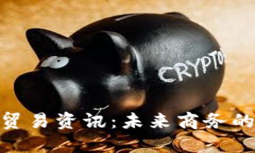 最新区块链贸易资讯：未来商务的变革和机遇
