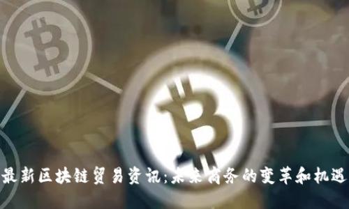 最新区块链贸易资讯：未来商务的变革和机遇