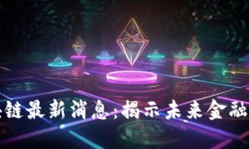 埃森哲区块链最新消息：揭示未来金融的转型趋势