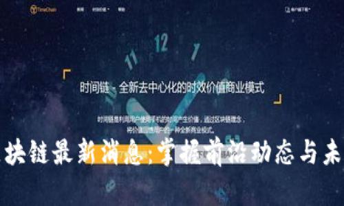 阿希区块链最新消息：掌握前沿动态与未来趋势
