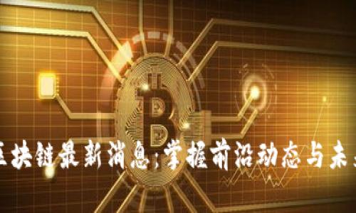 阿希区块链最新消息：掌握前沿动态与未来趋势