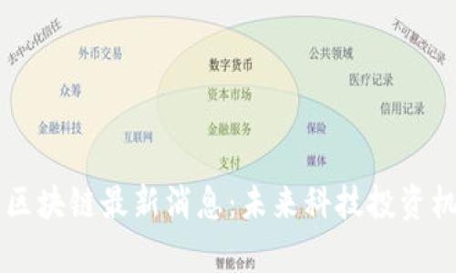 乐视网区块链最新消息：未来科技投资机会解析