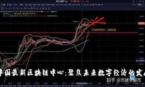 中国最新区块链中心：聚焦未来数字经济的发展